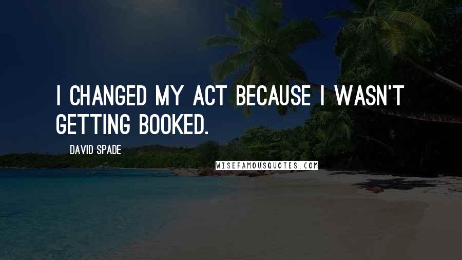 David Spade Quotes: I changed my act because I wasn't getting booked.