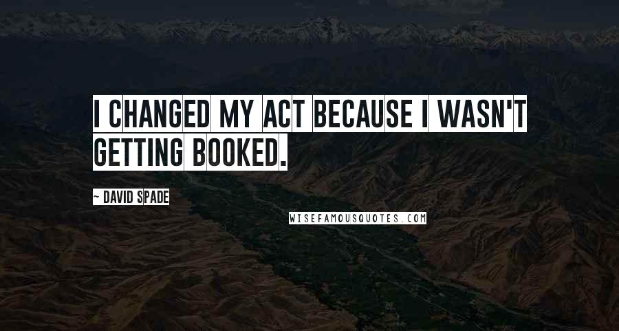 David Spade Quotes: I changed my act because I wasn't getting booked.