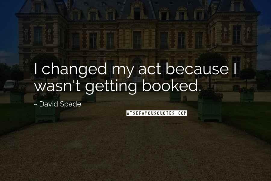 David Spade Quotes: I changed my act because I wasn't getting booked.