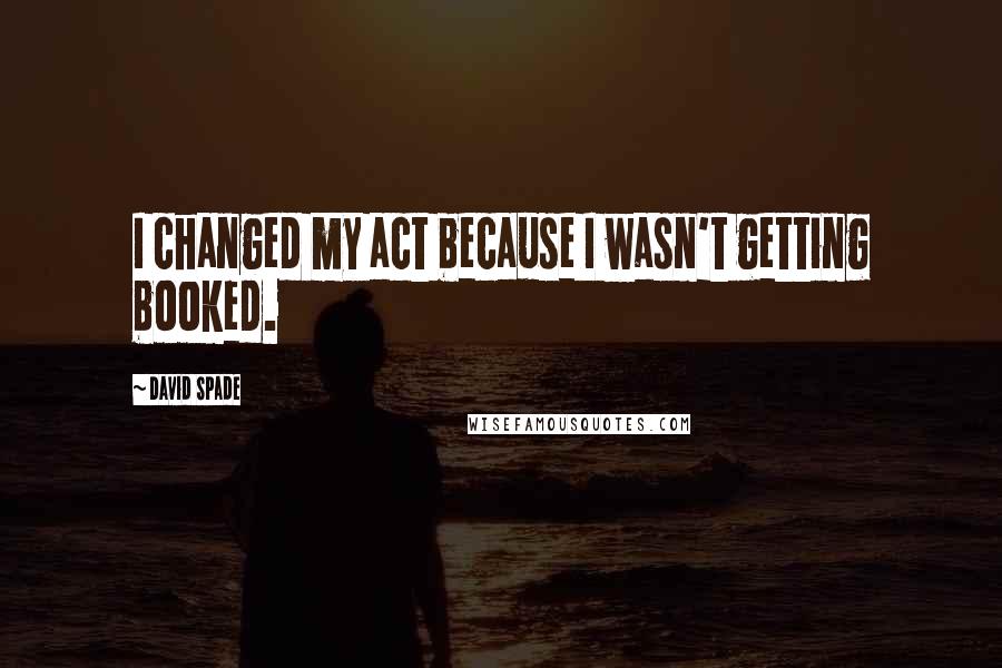 David Spade Quotes: I changed my act because I wasn't getting booked.