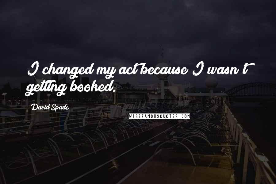 David Spade Quotes: I changed my act because I wasn't getting booked.