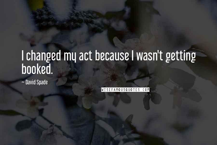 David Spade Quotes: I changed my act because I wasn't getting booked.