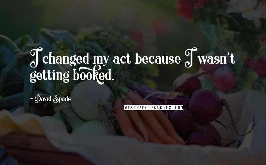 David Spade Quotes: I changed my act because I wasn't getting booked.