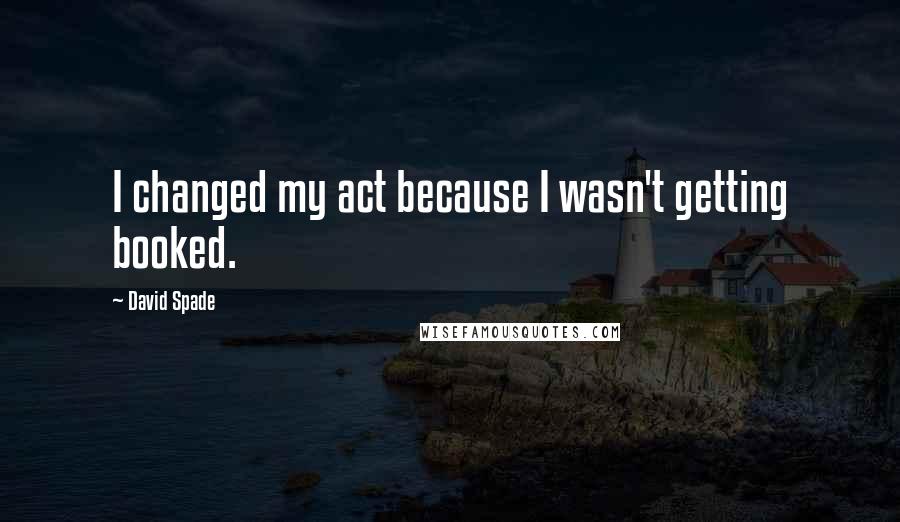 David Spade Quotes: I changed my act because I wasn't getting booked.