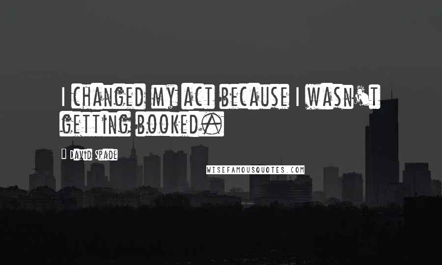 David Spade Quotes: I changed my act because I wasn't getting booked.