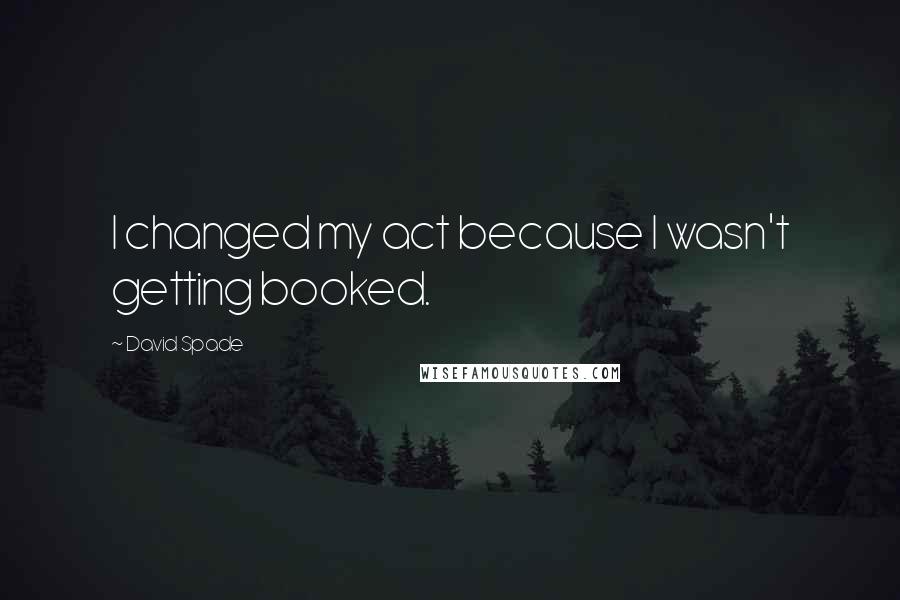 David Spade Quotes: I changed my act because I wasn't getting booked.