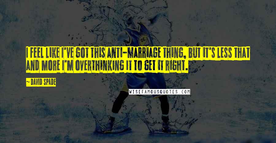 David Spade Quotes: I feel like I've got this anti-marriage thing, but it's less that and more I'm overthinking it to get it right.