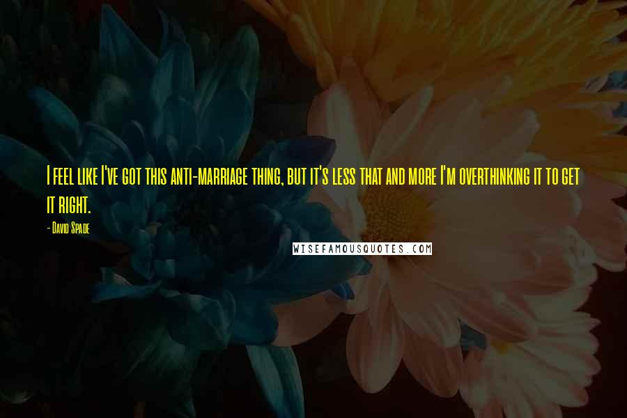 David Spade Quotes: I feel like I've got this anti-marriage thing, but it's less that and more I'm overthinking it to get it right.