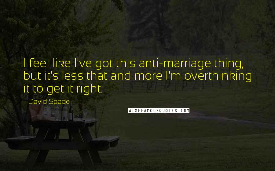 David Spade Quotes: I feel like I've got this anti-marriage thing, but it's less that and more I'm overthinking it to get it right.