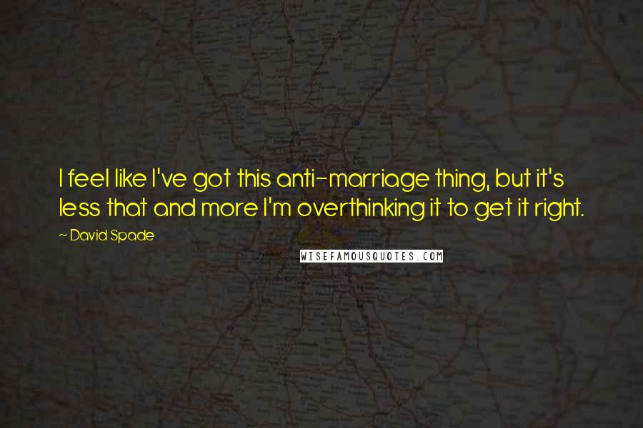 David Spade Quotes: I feel like I've got this anti-marriage thing, but it's less that and more I'm overthinking it to get it right.