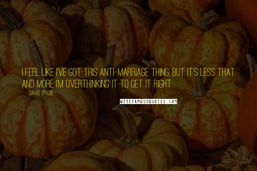 David Spade Quotes: I feel like I've got this anti-marriage thing, but it's less that and more I'm overthinking it to get it right.