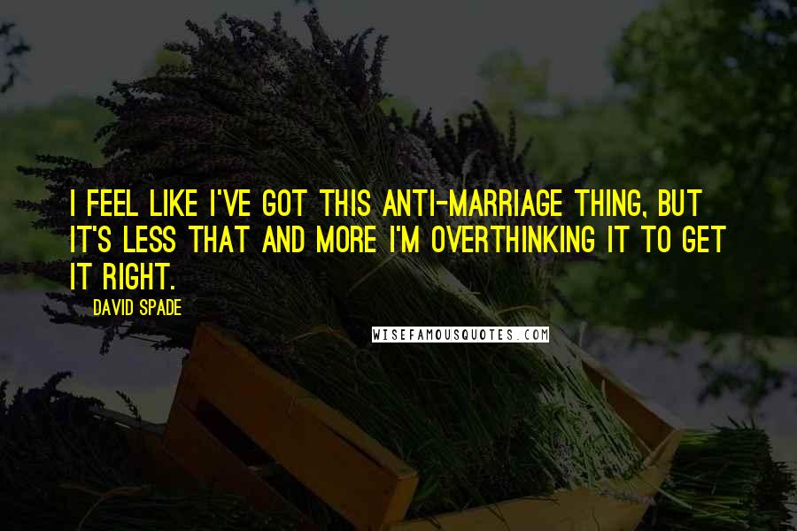 David Spade Quotes: I feel like I've got this anti-marriage thing, but it's less that and more I'm overthinking it to get it right.
