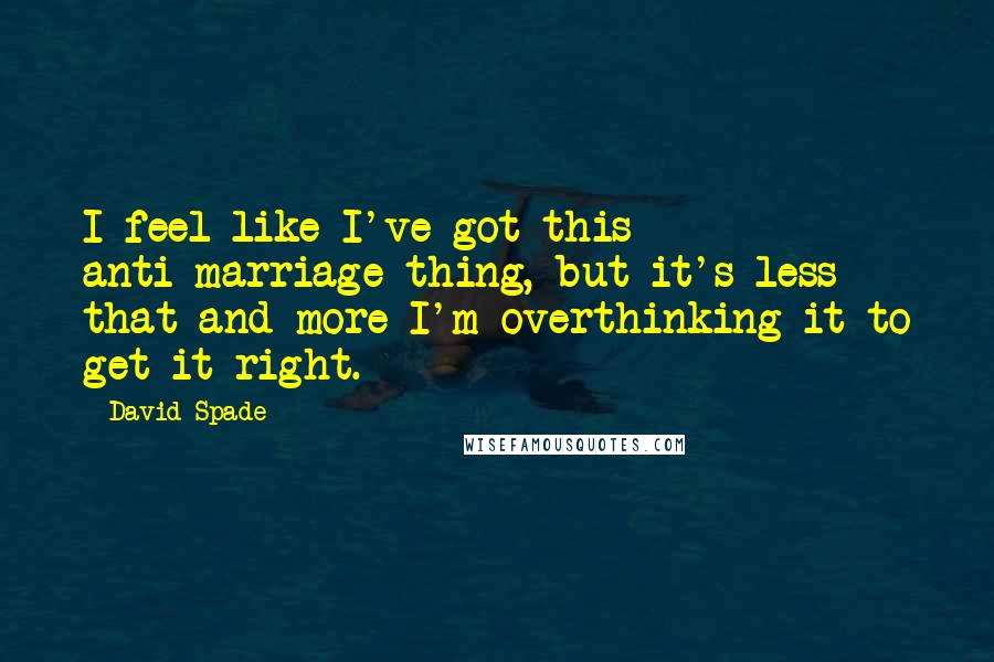 David Spade Quotes: I feel like I've got this anti-marriage thing, but it's less that and more I'm overthinking it to get it right.