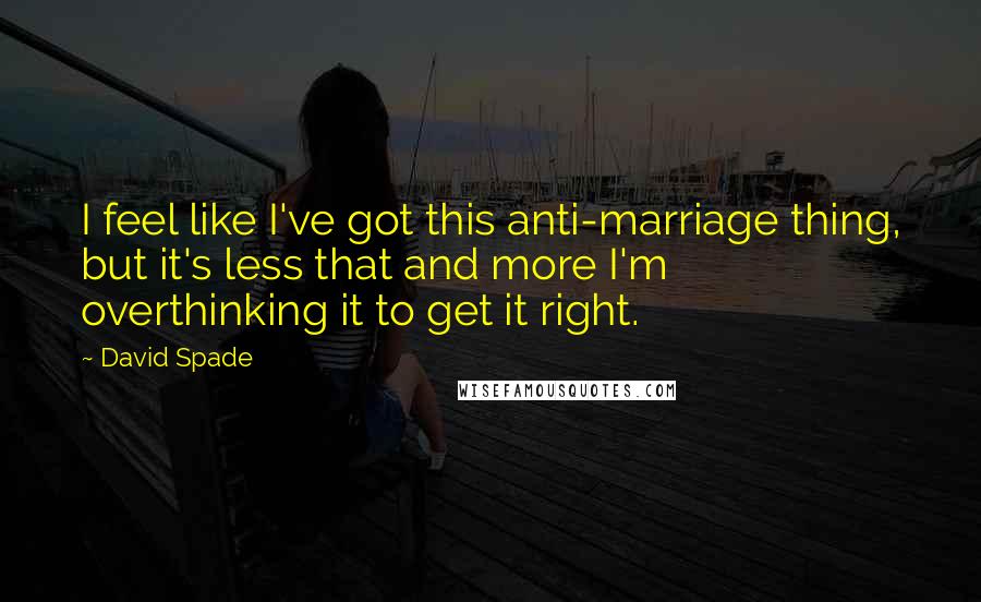 David Spade Quotes: I feel like I've got this anti-marriage thing, but it's less that and more I'm overthinking it to get it right.