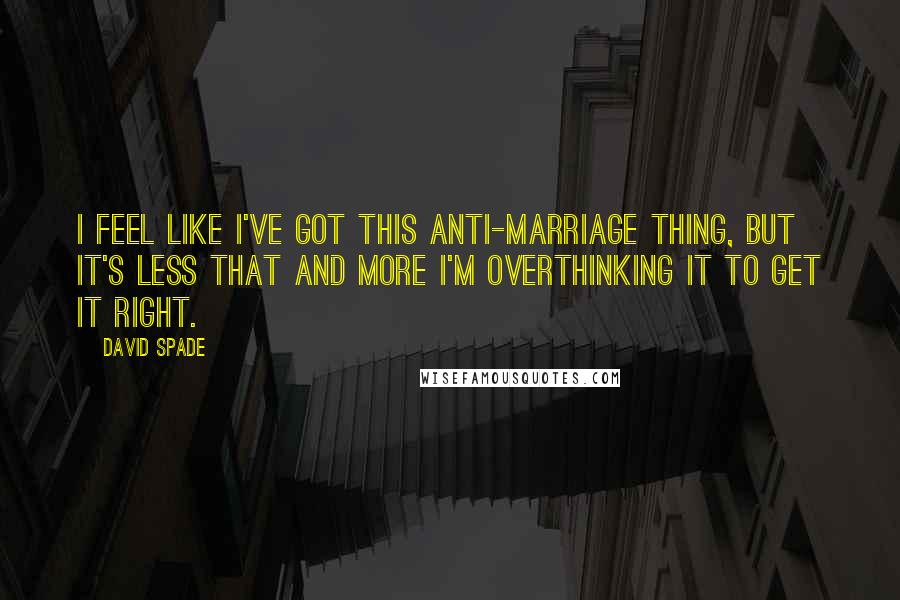 David Spade Quotes: I feel like I've got this anti-marriage thing, but it's less that and more I'm overthinking it to get it right.