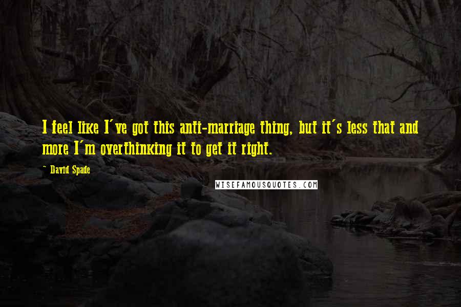 David Spade Quotes: I feel like I've got this anti-marriage thing, but it's less that and more I'm overthinking it to get it right.