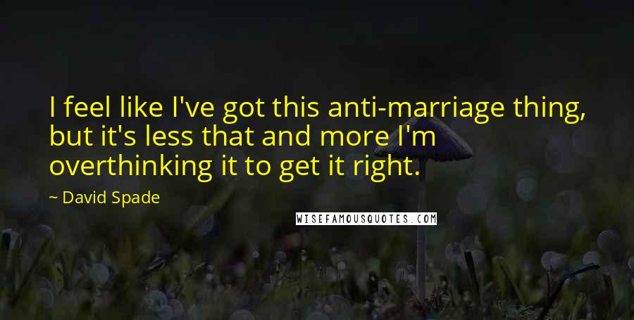 David Spade Quotes: I feel like I've got this anti-marriage thing, but it's less that and more I'm overthinking it to get it right.