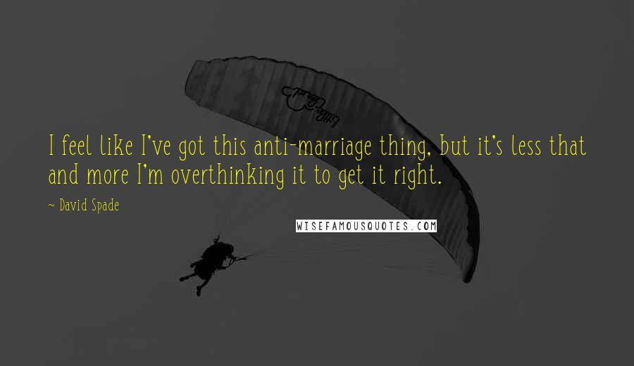 David Spade Quotes: I feel like I've got this anti-marriage thing, but it's less that and more I'm overthinking it to get it right.