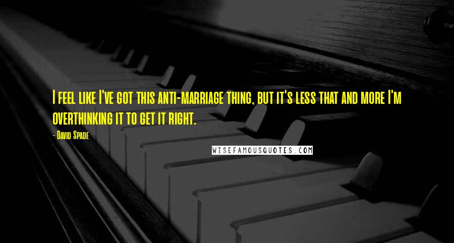 David Spade Quotes: I feel like I've got this anti-marriage thing, but it's less that and more I'm overthinking it to get it right.