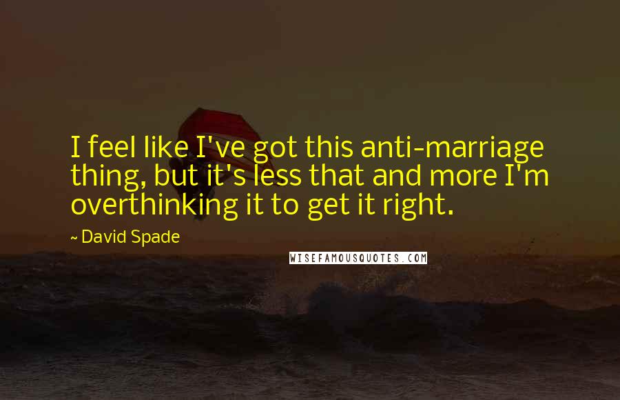 David Spade Quotes: I feel like I've got this anti-marriage thing, but it's less that and more I'm overthinking it to get it right.