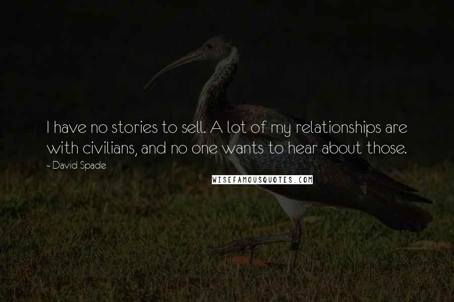 David Spade Quotes: I have no stories to sell. A lot of my relationships are with civilians, and no one wants to hear about those.