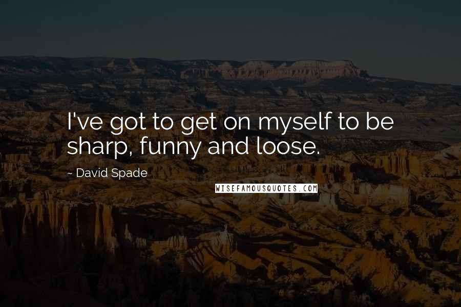 David Spade Quotes: I've got to get on myself to be sharp, funny and loose.