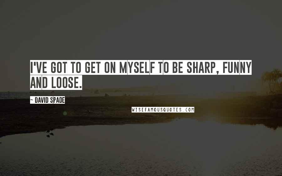 David Spade Quotes: I've got to get on myself to be sharp, funny and loose.