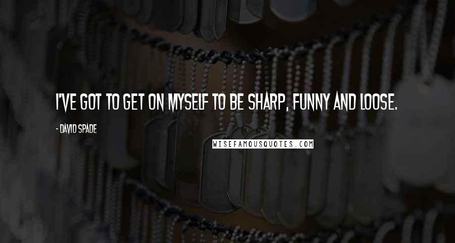 David Spade Quotes: I've got to get on myself to be sharp, funny and loose.