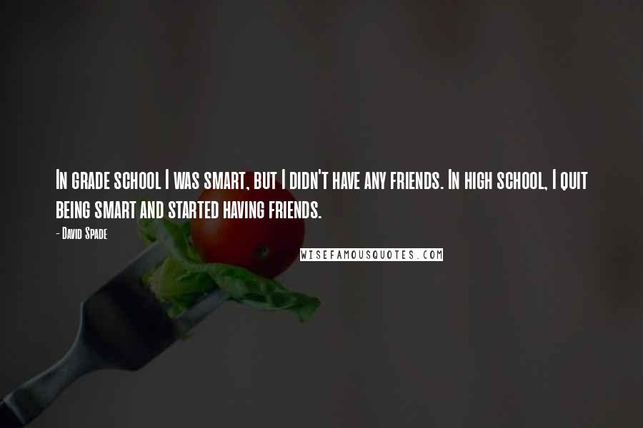 David Spade Quotes: In grade school I was smart, but I didn't have any friends. In high school, I quit being smart and started having friends.