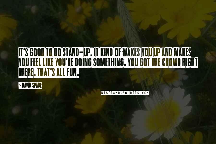 David Spade Quotes: It's good to do stand-up. It kind of wakes you up and makes you feel like you're doing something. You got the crowd right there. That's all fun.