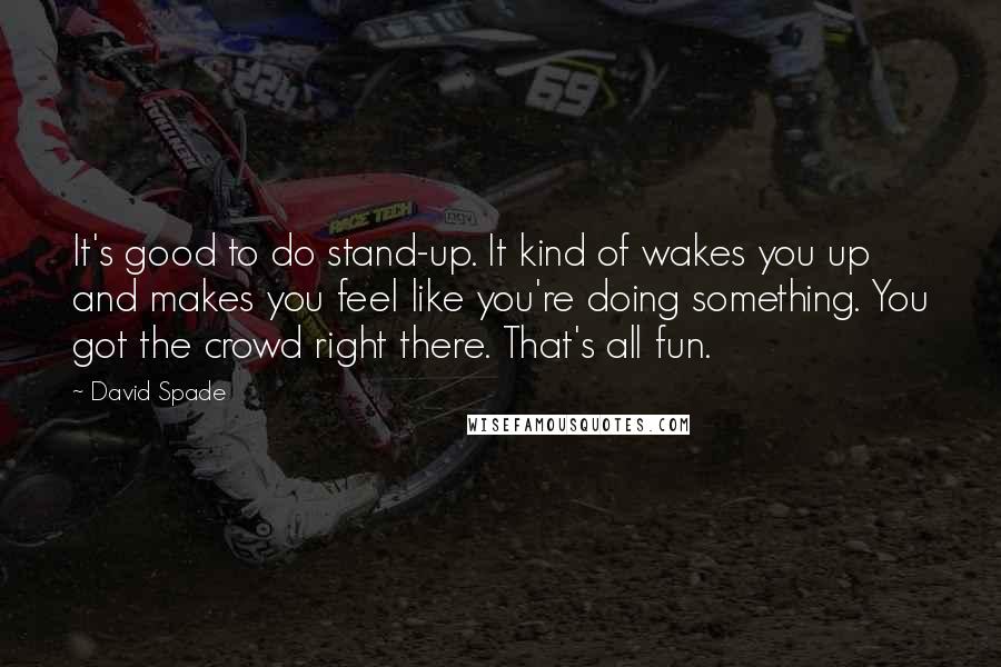 David Spade Quotes: It's good to do stand-up. It kind of wakes you up and makes you feel like you're doing something. You got the crowd right there. That's all fun.