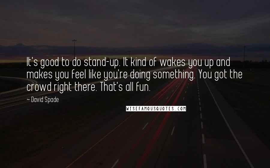 David Spade Quotes: It's good to do stand-up. It kind of wakes you up and makes you feel like you're doing something. You got the crowd right there. That's all fun.