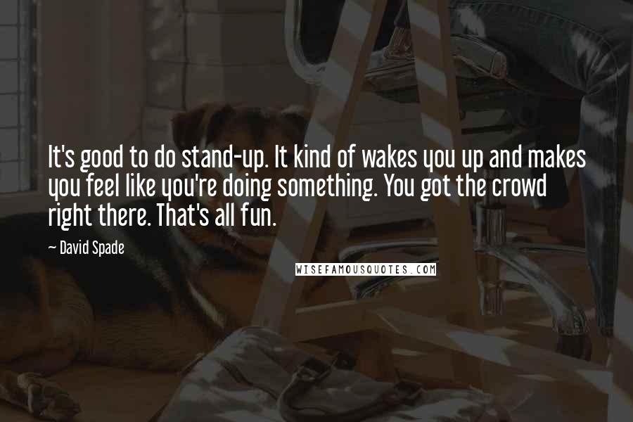 David Spade Quotes: It's good to do stand-up. It kind of wakes you up and makes you feel like you're doing something. You got the crowd right there. That's all fun.