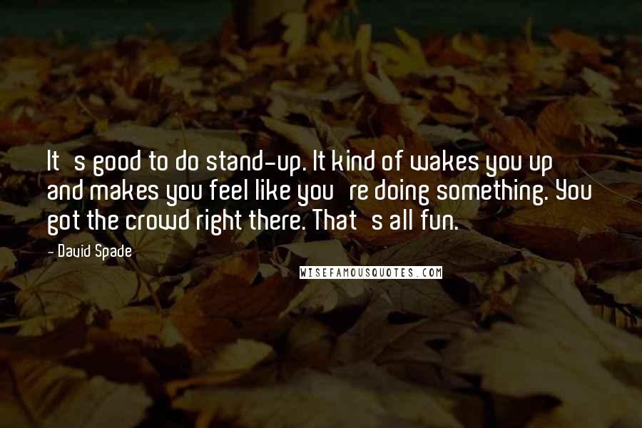 David Spade Quotes: It's good to do stand-up. It kind of wakes you up and makes you feel like you're doing something. You got the crowd right there. That's all fun.