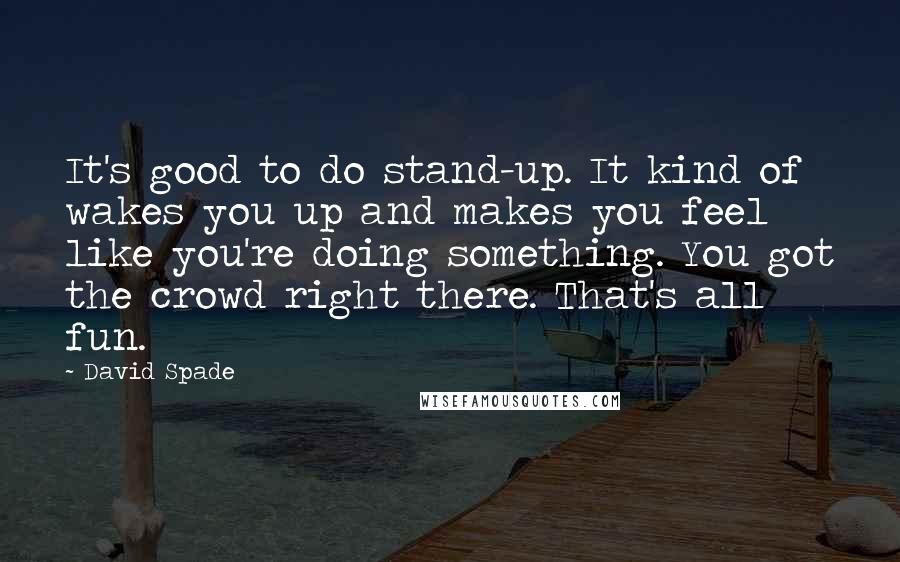 David Spade Quotes: It's good to do stand-up. It kind of wakes you up and makes you feel like you're doing something. You got the crowd right there. That's all fun.