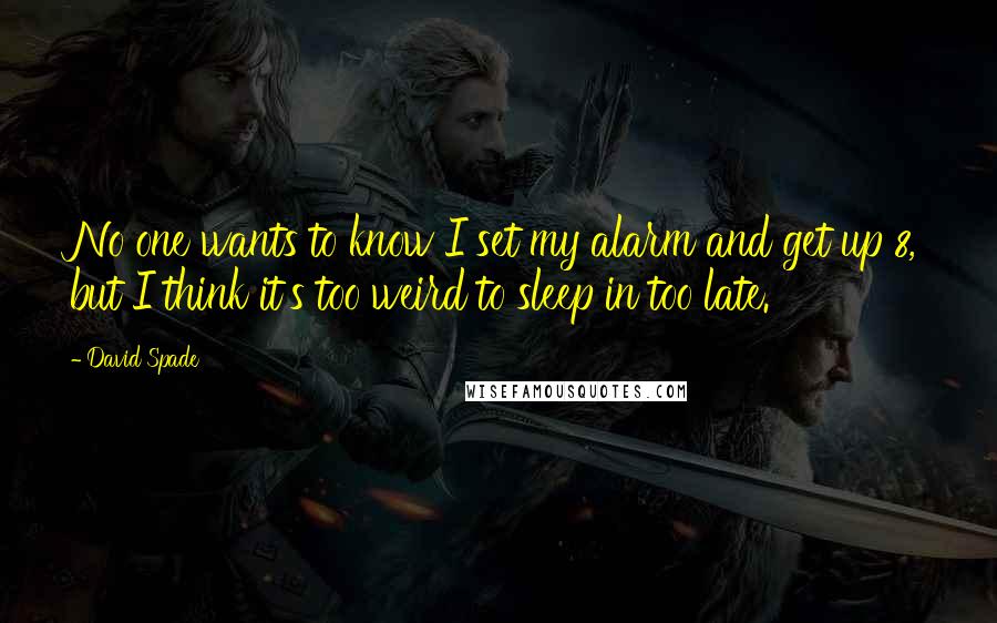 David Spade Quotes: No one wants to know I set my alarm and get up 8, but I think it's too weird to sleep in too late.