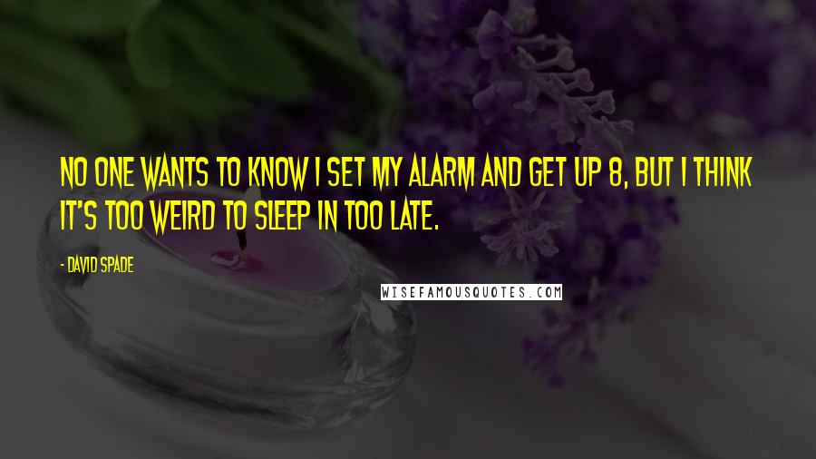 David Spade Quotes: No one wants to know I set my alarm and get up 8, but I think it's too weird to sleep in too late.