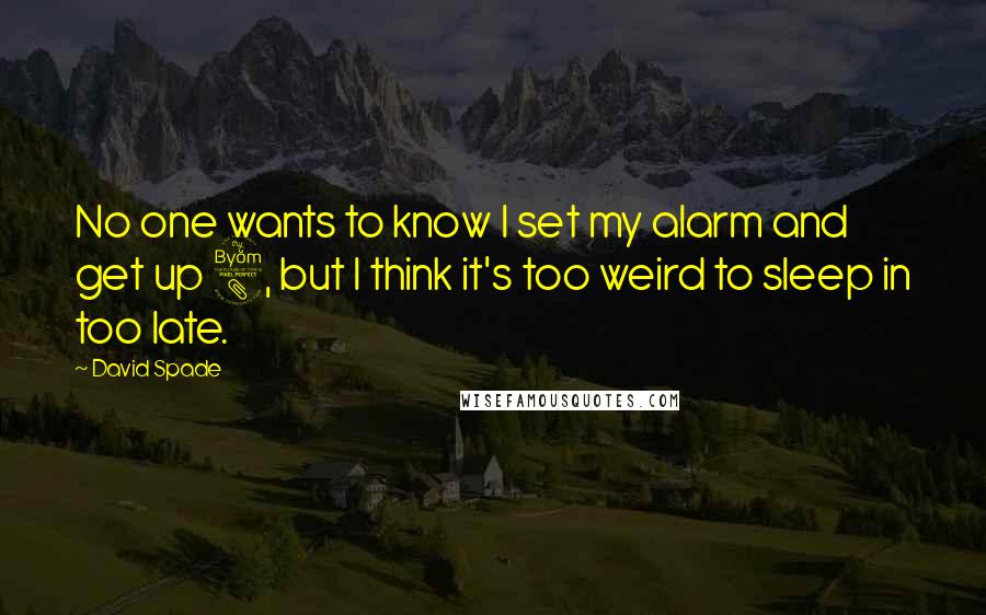 David Spade Quotes: No one wants to know I set my alarm and get up 8, but I think it's too weird to sleep in too late.