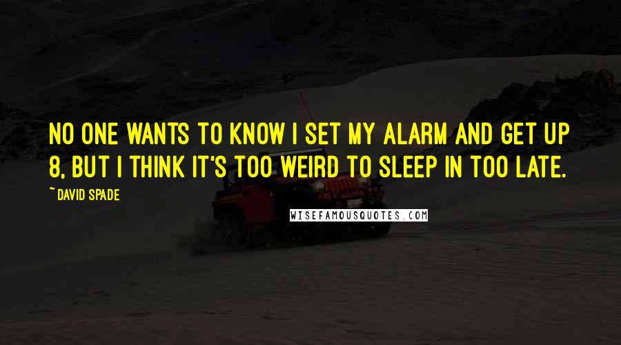 David Spade Quotes: No one wants to know I set my alarm and get up 8, but I think it's too weird to sleep in too late.
