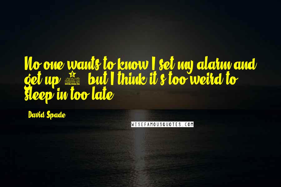 David Spade Quotes: No one wants to know I set my alarm and get up 8, but I think it's too weird to sleep in too late.