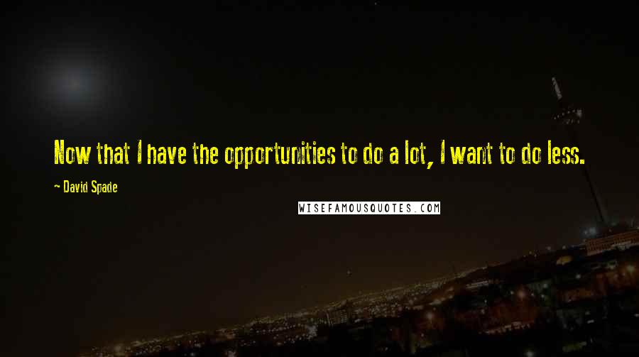 David Spade Quotes: Now that I have the opportunities to do a lot, I want to do less.