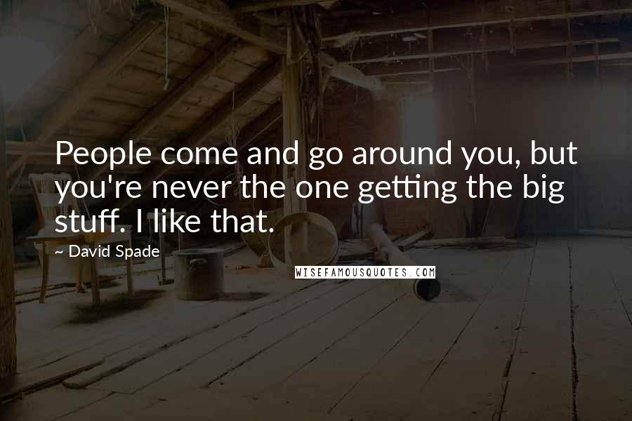 David Spade Quotes: People come and go around you, but you're never the one getting the big stuff. I like that.