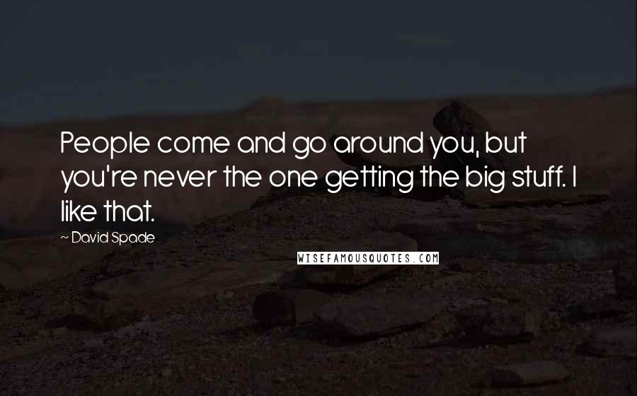 David Spade Quotes: People come and go around you, but you're never the one getting the big stuff. I like that.