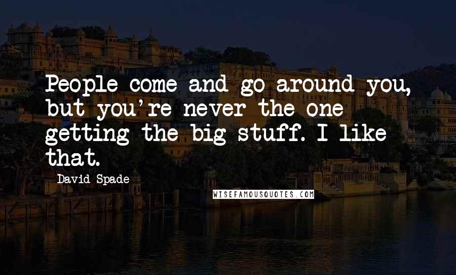 David Spade Quotes: People come and go around you, but you're never the one getting the big stuff. I like that.
