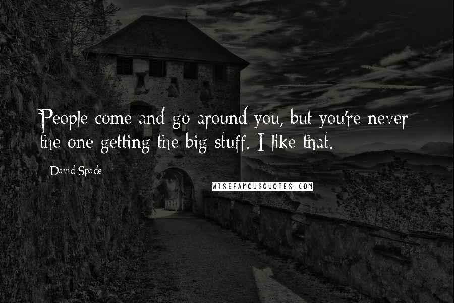 David Spade Quotes: People come and go around you, but you're never the one getting the big stuff. I like that.