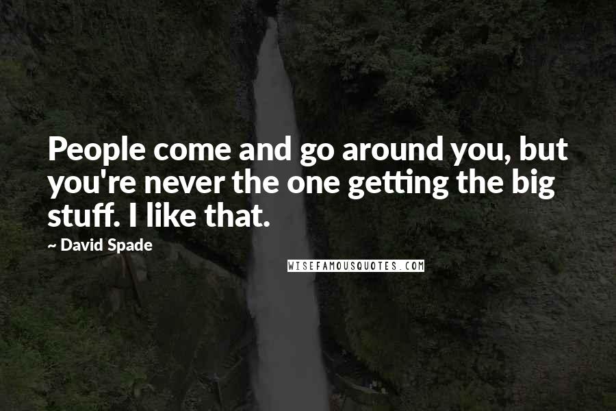 David Spade Quotes: People come and go around you, but you're never the one getting the big stuff. I like that.