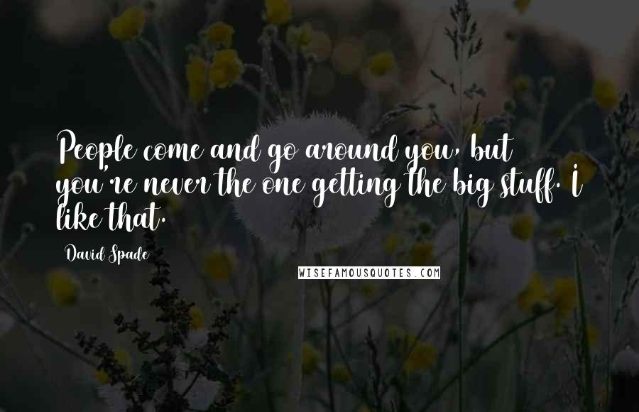 David Spade Quotes: People come and go around you, but you're never the one getting the big stuff. I like that.