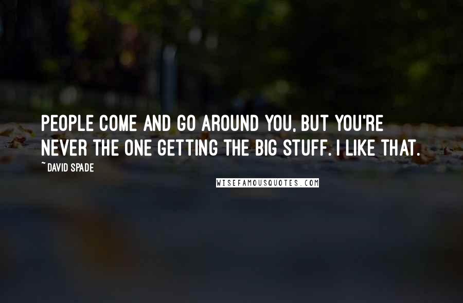 David Spade Quotes: People come and go around you, but you're never the one getting the big stuff. I like that.