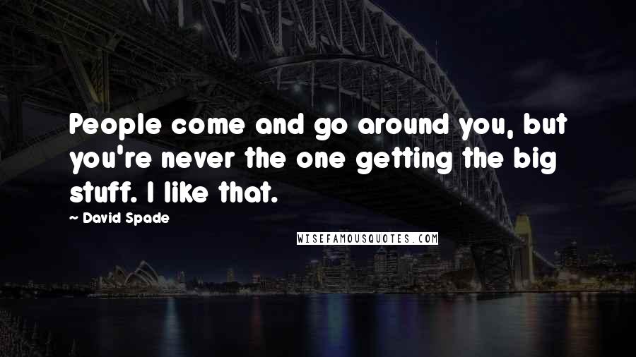David Spade Quotes: People come and go around you, but you're never the one getting the big stuff. I like that.