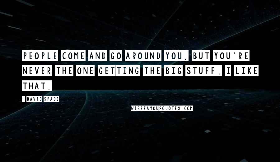 David Spade Quotes: People come and go around you, but you're never the one getting the big stuff. I like that.
